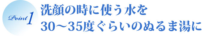 洗顔の時に使う水を30～35度ぐらいのぬるま湯に