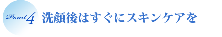 洗顔後にはすぐスキンケアを